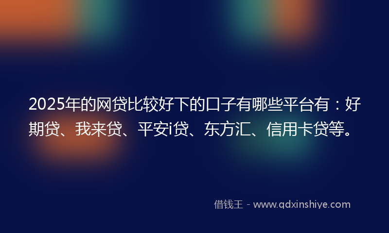 2025年的网贷比较好下的口子有哪些平台有：好期贷、我来贷、平安i贷、东方汇、信用卡贷等。