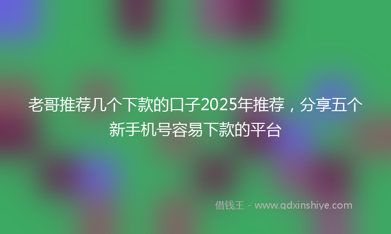 老哥推荐几个下款的口子2025年推荐，分享五个新手机号容易下款的平台