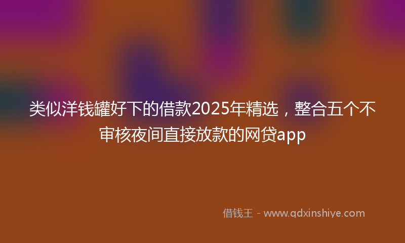 类似洋钱罐好下的借款2025年精选，整合五个不审核夜间直接放款的网贷app