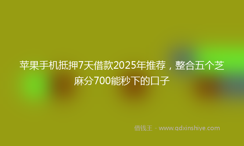 苹果手机抵押7天借款2025年推荐，整合五个芝麻分700能秒下的口子
