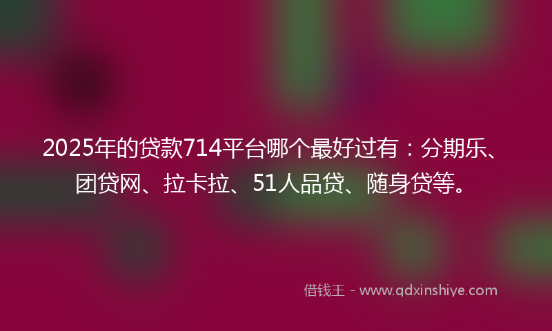 2025年的贷款714平台哪个最好过有：分期乐、团贷网、拉卡拉、51人品贷、随身贷等。
