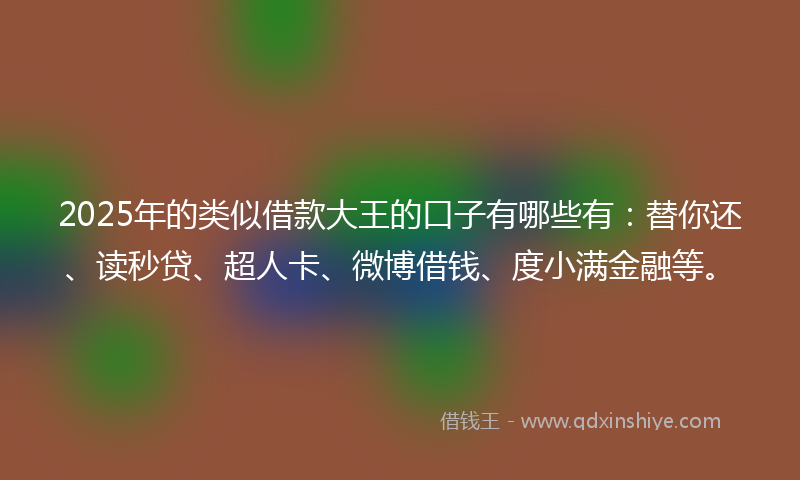 2025年的类似借款大王的口子有哪些有：替你还、读秒贷、超人卡、微博借钱、度小满金融等。