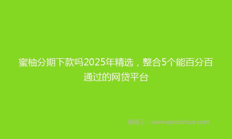 蜜柚分期下款吗2025年精选，整合5个能百分百通过的网贷平台
