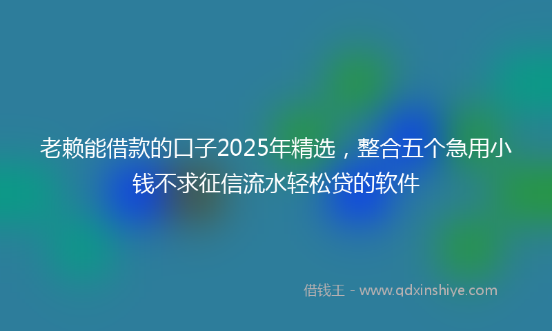 老赖能借款的口子2025年精选，整合五个急用小钱不求征信流水轻松贷的软件