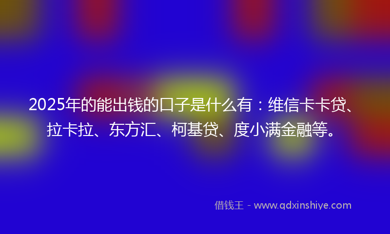 2025年的能出钱的口子是什么有：维信卡卡贷、拉卡拉、东方汇、柯基贷、度小满金融等。