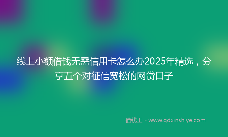 线上小额借钱无需信用卡怎么办2025年精选，分享五个对征信宽松的网贷口子