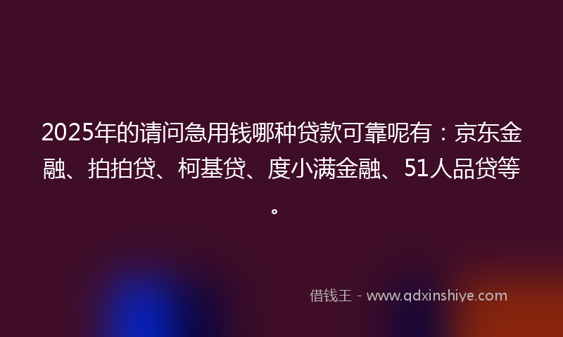 2025年的请问急用钱哪种贷款可靠呢有：京东金融、拍拍贷、柯基贷、度小满金融、51人品贷等。