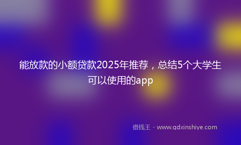 能放款的小额贷款2025年推荐，总结5个大学生可以使用的app