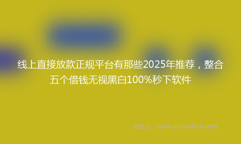 线上直接放款正规平台有那些2025年推荐，整合五个借钱无视黑白100%秒下软件