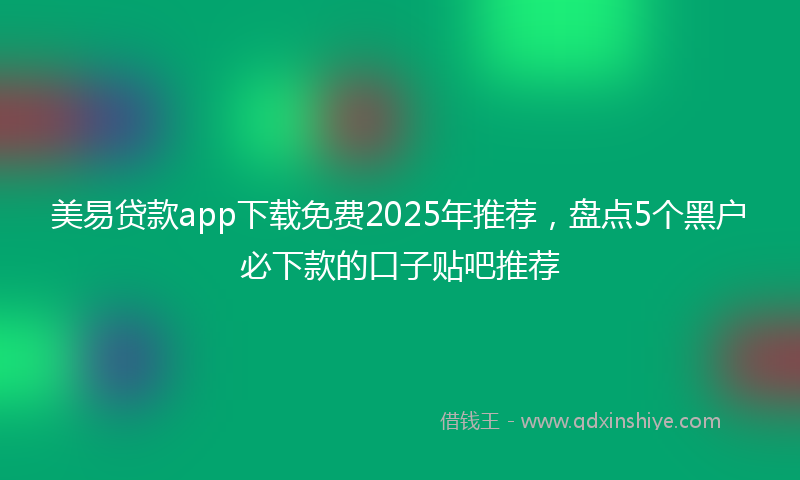 美易贷款app下载免费2025年推荐，盘点5个黑户必下款的口子贴吧推荐