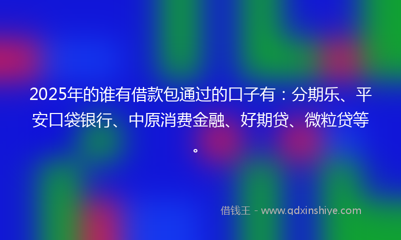 2025年的谁有借款包通过的口子有：分期乐、平安口袋银行、中原消费金融、好期贷、微粒贷等。