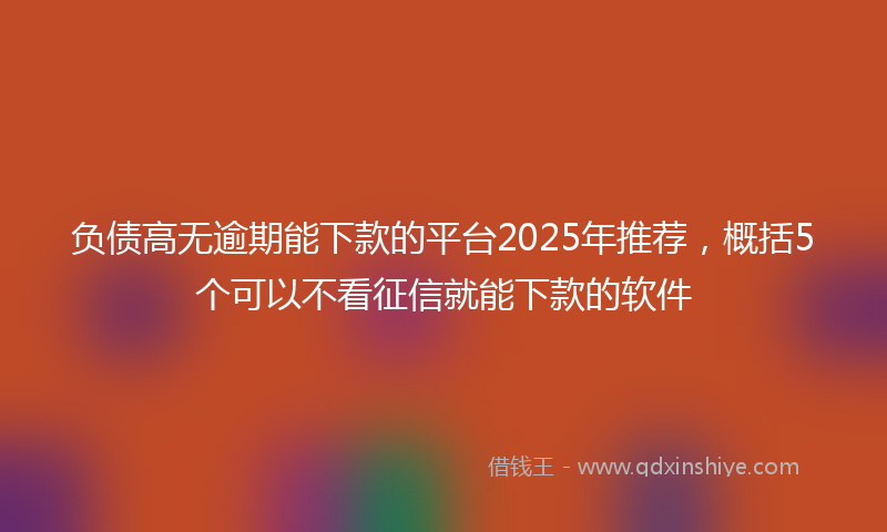 负债高无逾期能下款的平台2025年推荐，概括5个可以不看征信就能下款的软件