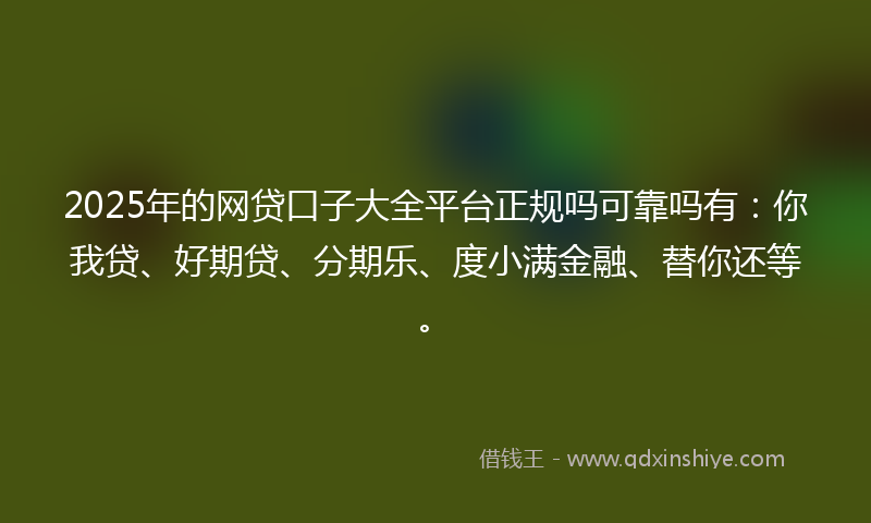 2025年的网贷口子大全平台正规吗可靠吗有：你我贷、好期贷、分期乐、度小满金融、替你还等。