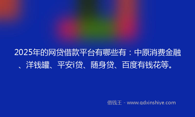 2025年的网贷借款平台有哪些有：中原消费金融、洋钱罐、平安i贷、随身贷、百度有钱花等。