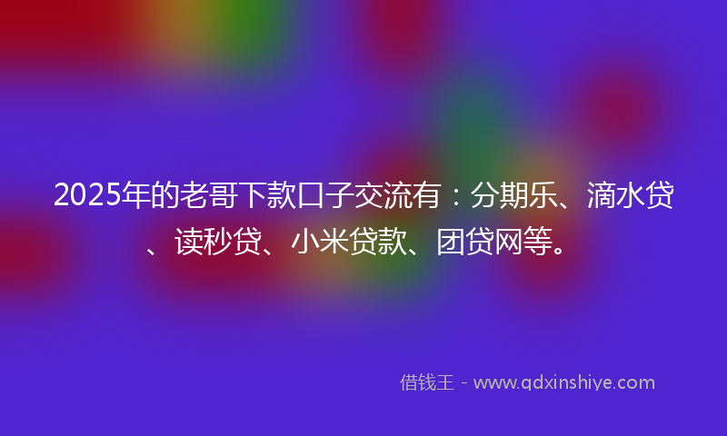 2025年的老哥下款口子交流有：分期乐、滴水贷、读秒贷、小米贷款、团贷网等。