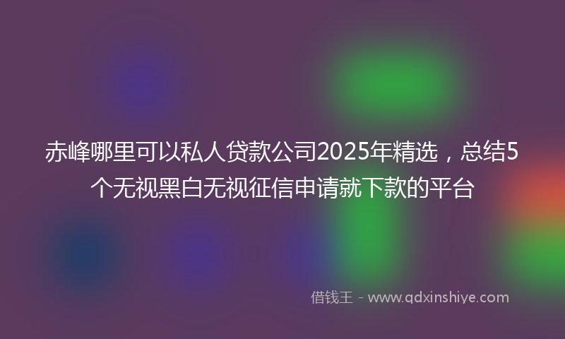 赤峰哪里可以私人贷款公司2025年精选，总结5个无视黑白无视征信申请就下款的平台