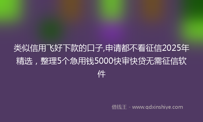 类似信用飞好下款的口子,申请都不看征信2025年精选，整理5个急用钱5000快审快贷无需征信软件