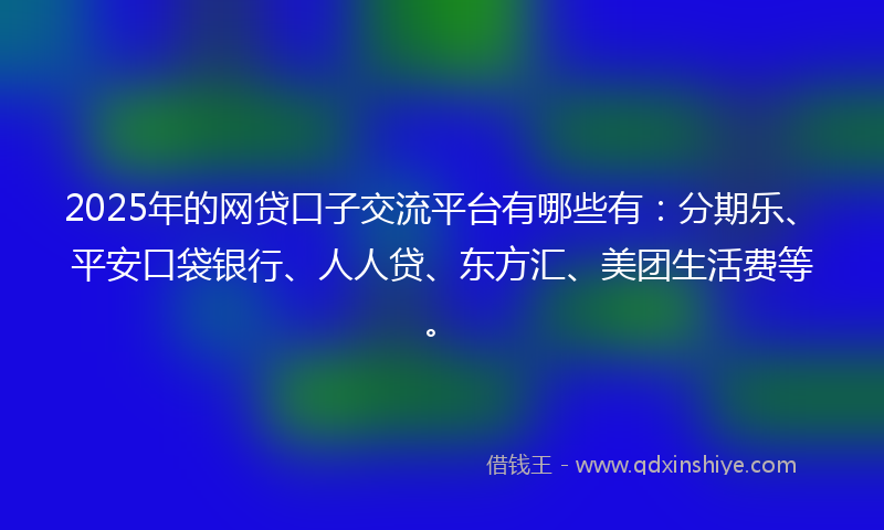 2025年的网贷口子交流平台有哪些有：分期乐、平安口袋银行、人人贷、东方汇、美团生活费等。