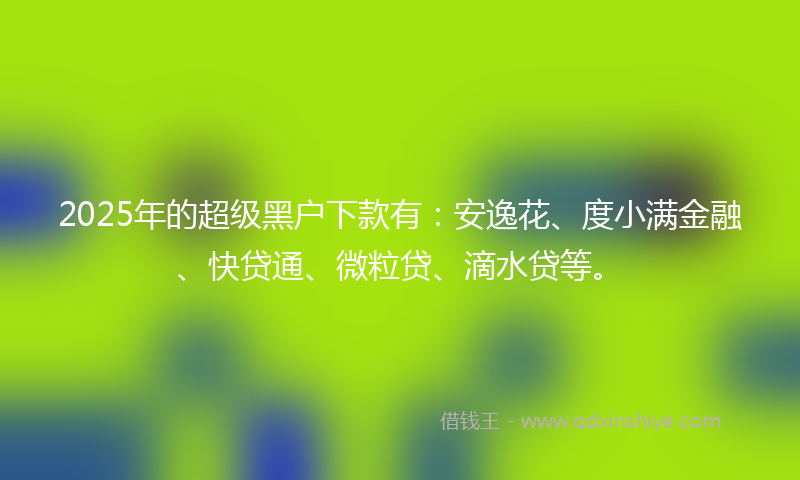 2025年的超级黑户下款有：安逸花、度小满金融、快贷通、微粒贷、滴水贷等。