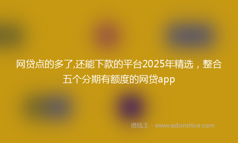 网贷点的多了,还能下款的平台2025年精选，整合五个分期有额度的网贷app