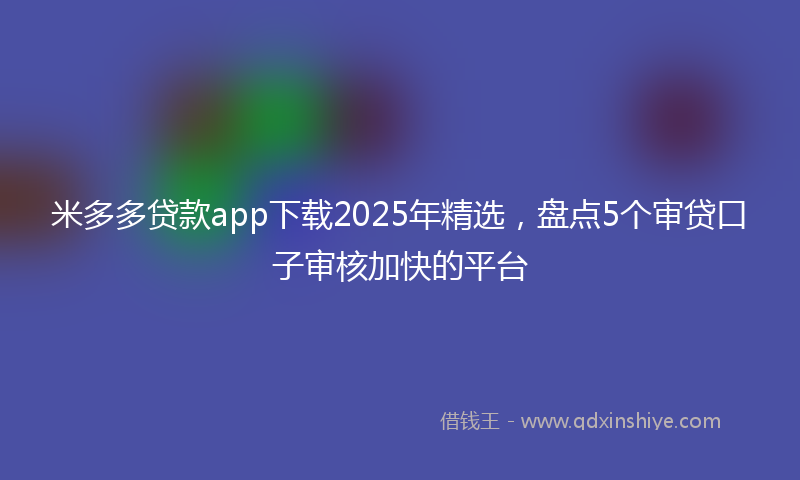 米多多贷款app下载2025年精选，盘点5个审贷口子审核加快的平台