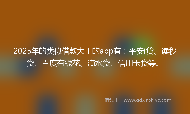 2025年的类似借款大王的app有：平安i贷、读秒贷、百度有钱花、滴水贷、信用卡贷等。