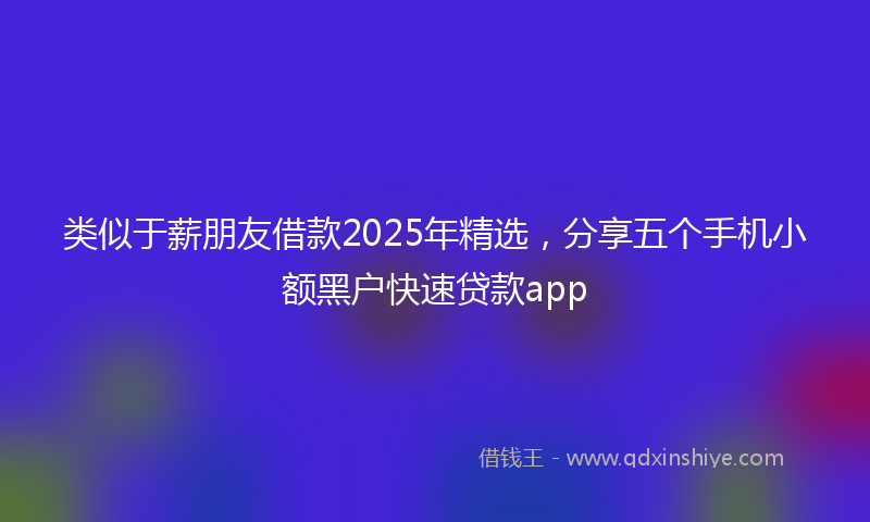 类似于薪朋友借款2025年精选，分享五个手机小额黑户快速贷款app