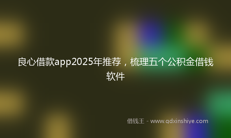 良心借款app2025年推荐，梳理五个公积金借钱软件