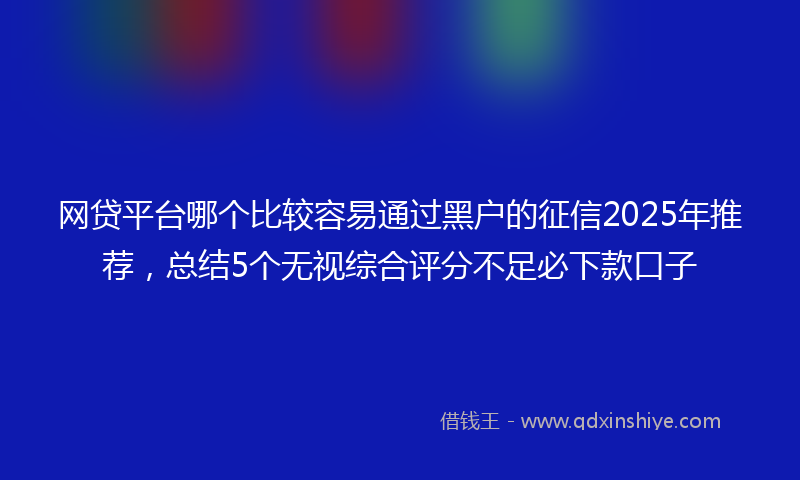 网贷平台哪个比较容易通过黑户的征信2025年推荐，总结5个无视综合评分不足必下款口子
