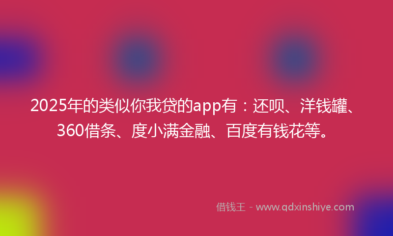 2025年的类似你我贷的app有：还呗、洋钱罐、360借条、度小满金融、百度有钱花等。