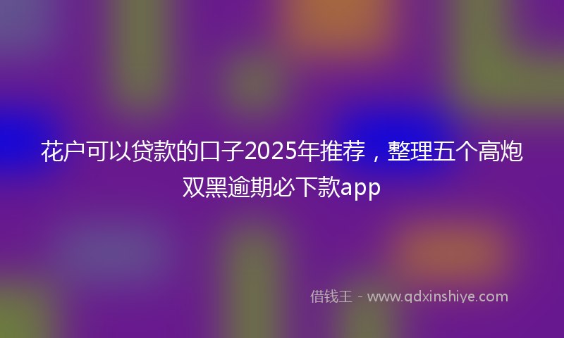 花户可以贷款的口子2025年推荐，整理五个高炮双黑逾期必下款app