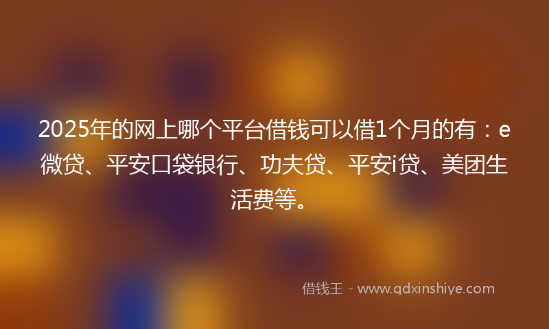 2025年的网上哪个平台借钱可以借1个月的有：e微贷、平安口袋银行、功夫贷、平安i贷、美团生活费等。