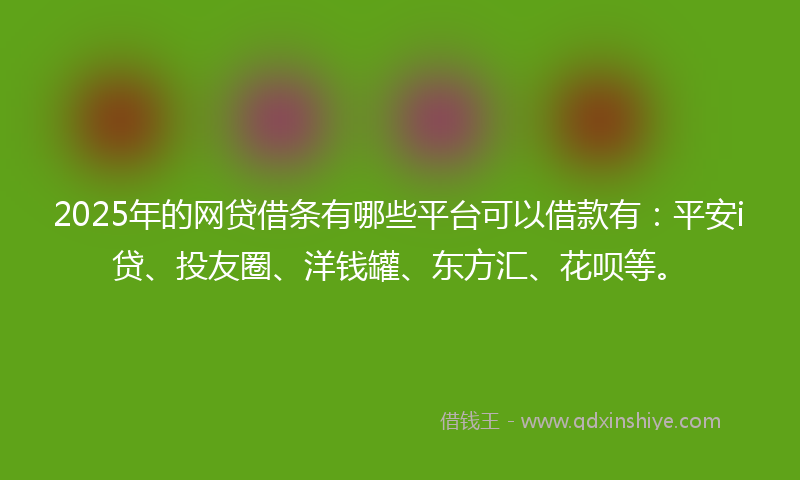 2025年的网贷借条有哪些平台可以借款有：平安i贷、投友圈、洋钱罐、东方汇、花呗等。