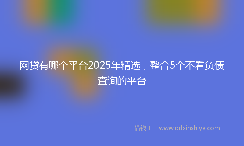 网贷有哪个平台2025年精选，整合5个不看负债查询的平台