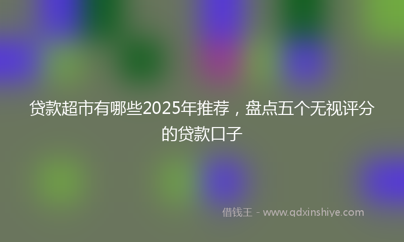 贷款超市有哪些2025年推荐，盘点五个无视评分的贷款口子