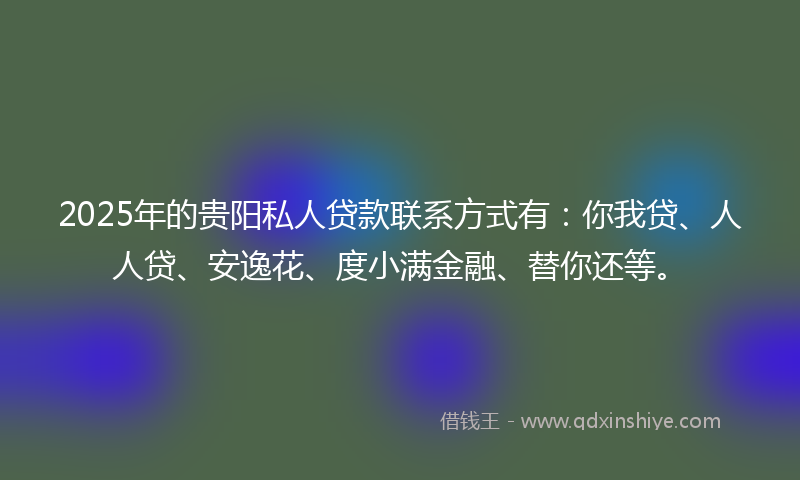 2025年的贵阳私人贷款联系方式有：你我贷、人人贷、安逸花、度小满金融、替你还等。