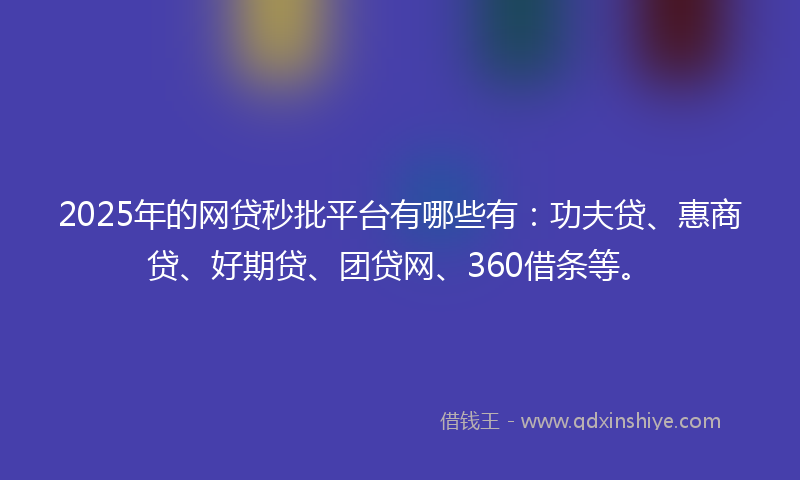 2025年的网贷秒批平台有哪些有：功夫贷、惠商贷、好期贷、团贷网、360借条等。