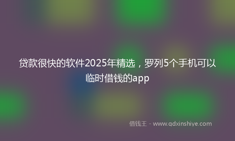 贷款很快的软件2025年精选，罗列5个手机可以临时借钱的app
