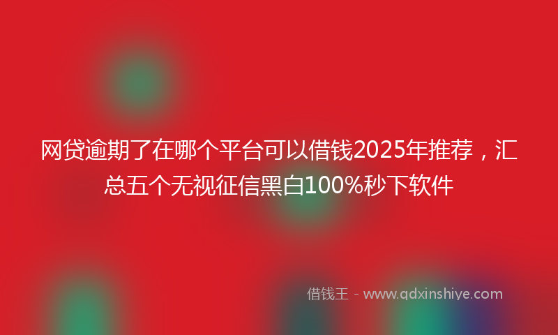 网贷逾期了在哪个平台可以借钱2025年推荐，汇总五个无视征信黑白100%秒下软件