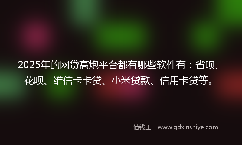 2025年的网贷高炮平台都有哪些软件有：省呗、花呗、维信卡卡贷、小米贷款、信用卡贷等。
