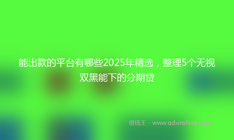能出款的平台有哪些2025年精选，整理5个无视双黑能下的分期贷