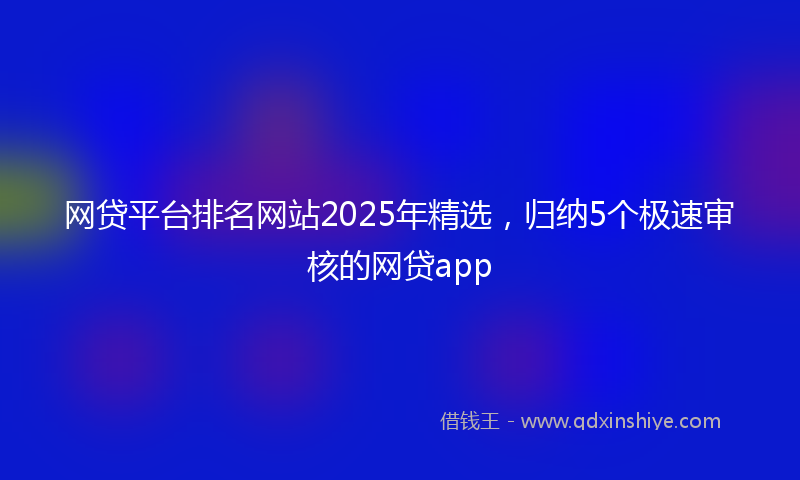 网贷平台排名网站2025年精选，归纳5个极速审核的网贷app