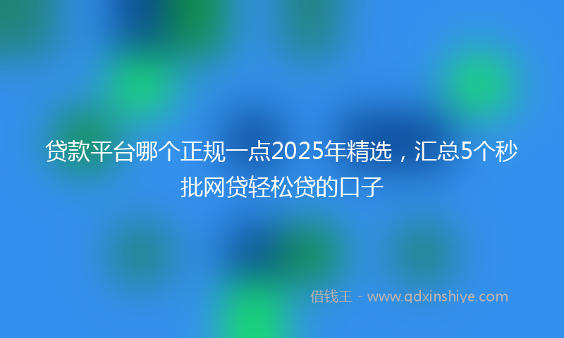 贷款平台哪个正规一点2025年精选，汇总5个秒批网贷轻松贷的口子