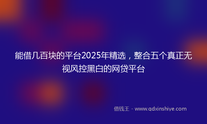 能借几百块的平台2025年精选，整合五个真正无视风控黑白的网贷平台