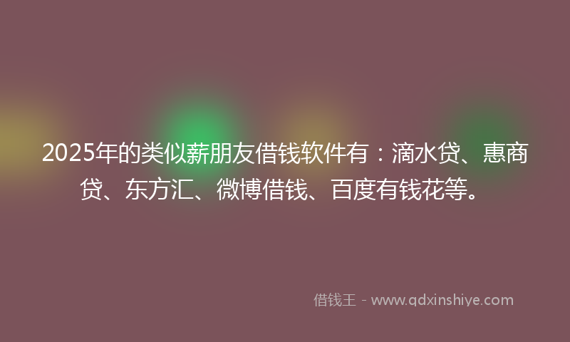 2025年的类似薪朋友借钱软件有：滴水贷、惠商贷、东方汇、微博借钱、百度有钱花等。