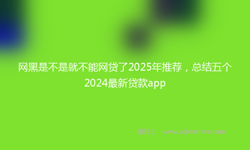 网黑是不是就不能网贷了2025年推荐，总结五个2024最新贷款app