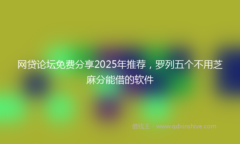 网贷论坛免费分享2025年推荐，罗列五个不用芝麻分能借的软件