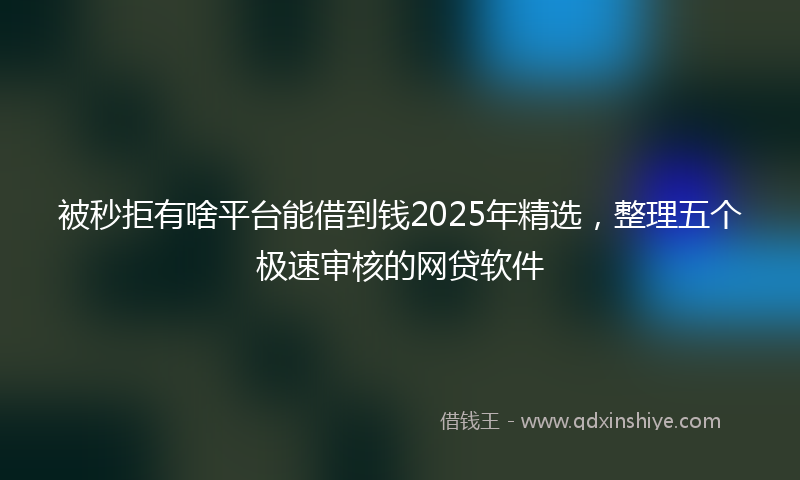 被秒拒有啥平台能借到钱2025年精选，整理五个极速审核的网贷软件