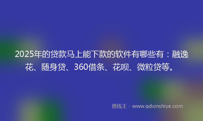 2025年的贷款马上能下款的软件有哪些有：融逸花、随身贷、360借条、花呗、微粒贷等。