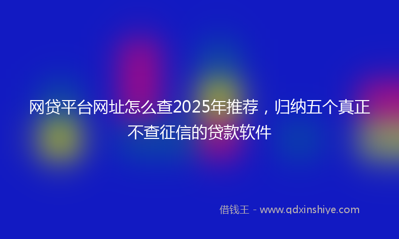 网贷平台网址怎么查2025年推荐，归纳五个真正不查征信的贷款软件